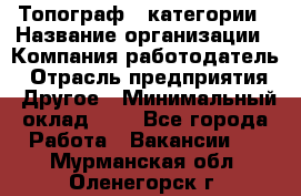Топограф 1 категории › Название организации ­ Компания-работодатель › Отрасль предприятия ­ Другое › Минимальный оклад ­ 1 - Все города Работа » Вакансии   . Мурманская обл.,Оленегорск г.
